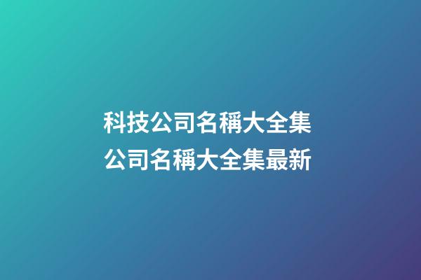 科技公司名稱大全集 公司名稱大全集最新-第1張-公司起名-玄機派